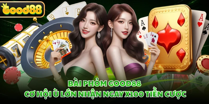 Bài Phỏm GOOD88 - Cơ Hội Ù Lớn Nhận Ngay X100 Tiền Cược