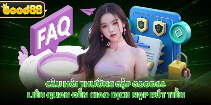 Câu hỏi thường gặp GOOD88 liên quan đến giao dịch nạp rút tiền 