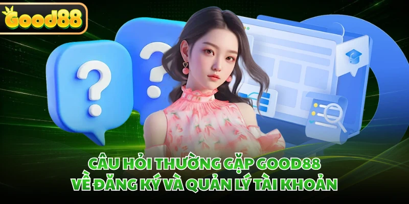 Câu hỏi thường gặp GOOD88 về đăng ký và quản lý tài khoản 
