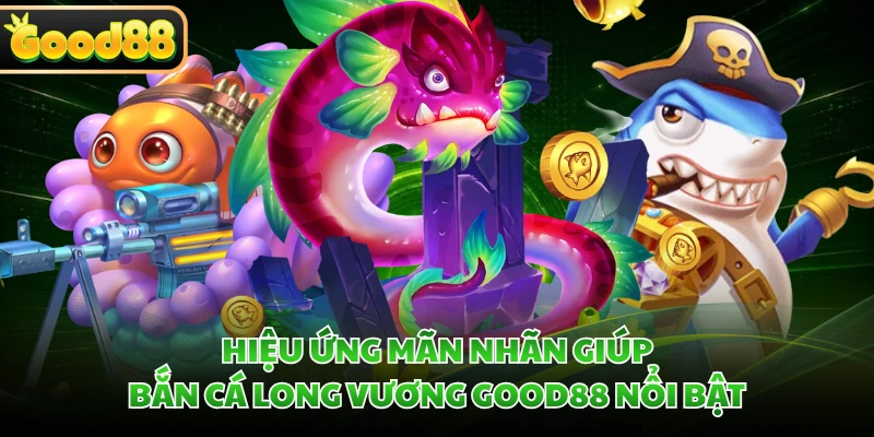 Hiệu ứng mãn nhãn giúp Bắn Cá Long Vương GOOD88 nổi bật