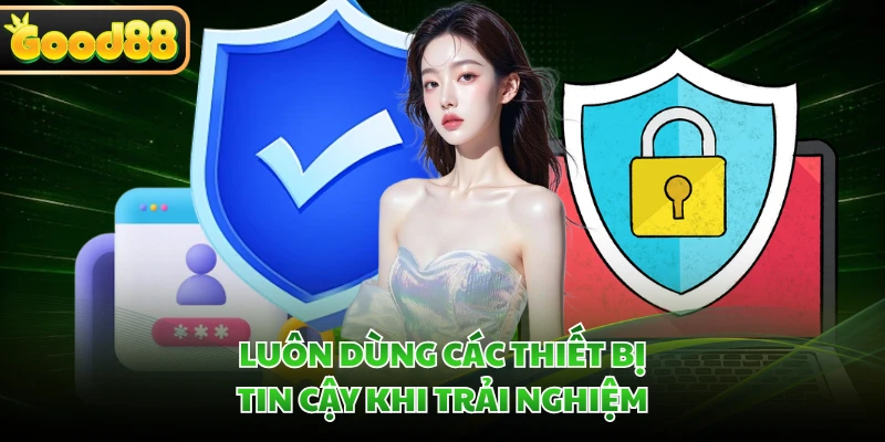 Luôn dùng các thiết bị tin cậy khi trải nghiệm