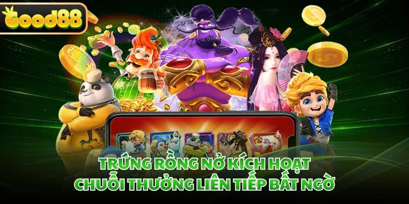 Trứng rồng nở kích hoạt chuỗi thưởng liên tiếp bất ngờ